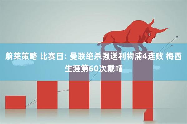 蔚莱策略 比赛日: 曼联绝杀强送利物浦4连败 梅西生涯第60次戴帽