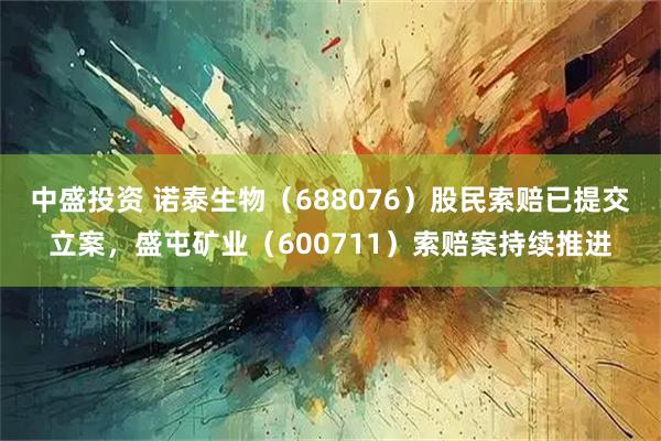 中盛投资 诺泰生物（688076）股民索赔已提交立案，盛屯矿业（600711）索赔案持续推进