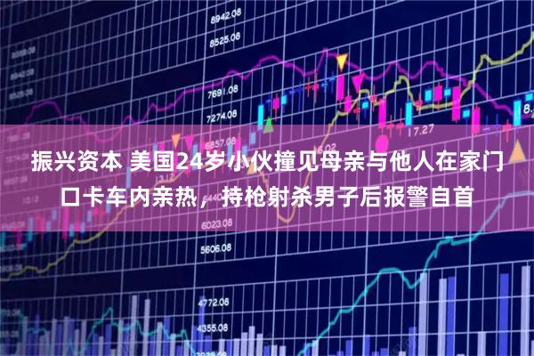 振兴资本 美国24岁小伙撞见母亲与他人在家门口卡车内亲热，持枪射杀男子后报警自首