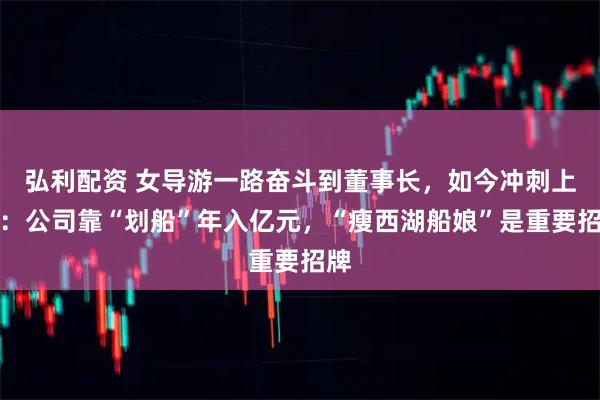 弘利配资 女导游一路奋斗到董事长，如今冲刺上市：公司靠“划船”年入亿元，“瘦西湖船娘”是重要招牌