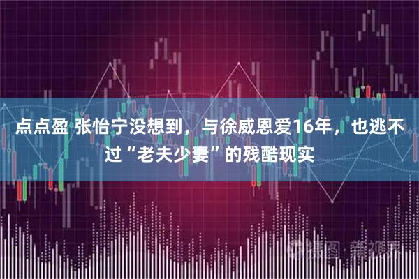 点点盈 张怡宁没想到，与徐威恩爱16年，也逃不过“老夫少妻”的残酷现实