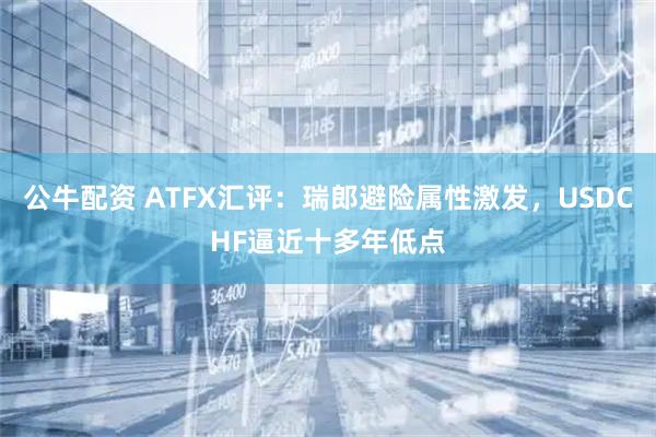 公牛配资 ATFX汇评：瑞郎避险属性激发，USDCHF逼近十多年低点
