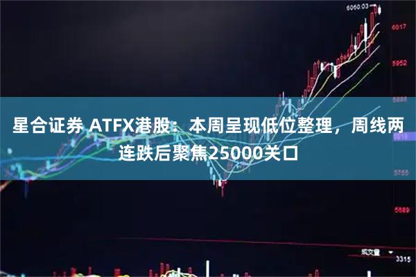 星合证券 ATFX港股：本周呈现低位整理，周线两连跌后聚焦25000关口