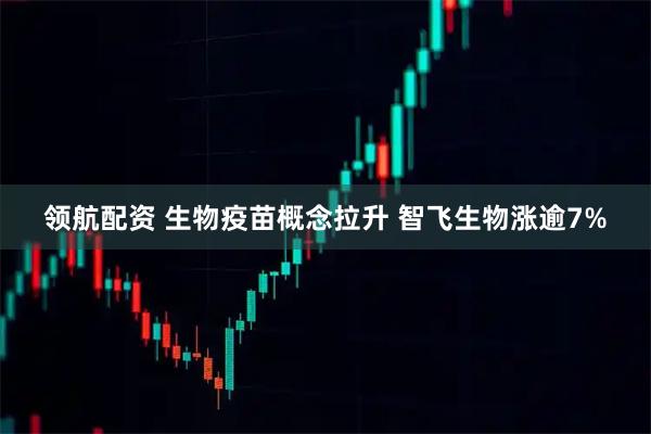 领航配资 生物疫苗概念拉升 智飞生物涨逾7%