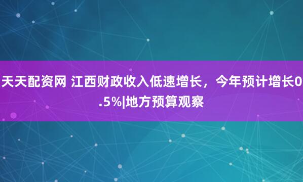 天天配资网 江西财政收入低速增长，今年预计增长0.5%|地方预算观察