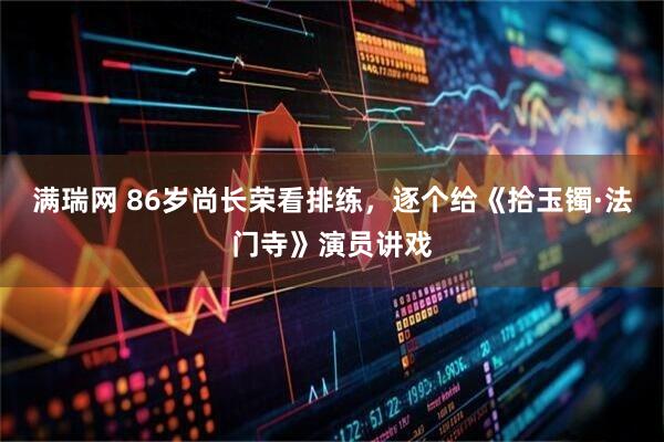 满瑞网 86岁尚长荣看排练，逐个给《拾玉镯·法门寺》演员讲戏
