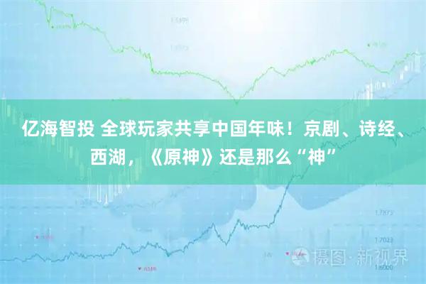 亿海智投 全球玩家共享中国年味!京剧、诗经、西湖,《原神》还是那么“神”