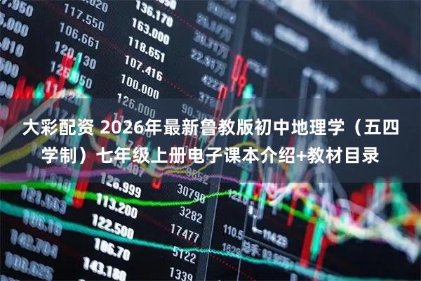 大彩配资 2026年最新鲁教版初中地理学（五四学制）七年级上册电子课本介绍+教材目录