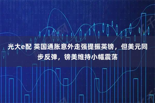 光大e配 英国通胀意外走强提振英镑，但美元同步反弹，镑美维持小幅震荡