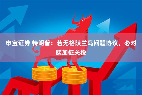 申宝证券 特朗普：若无格陵兰岛问题协议，必对欧加征关税