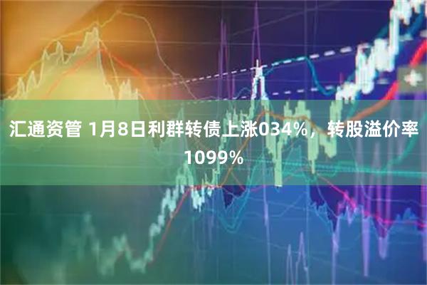 汇通资管 1月8日利群转债上涨034%，转股溢价率1099%