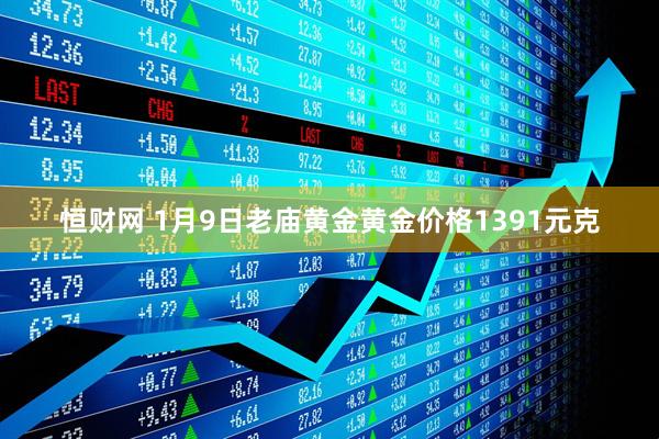 恒财网 1月9日老庙黄金黄金价格1391元克