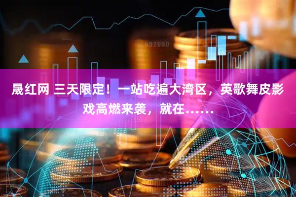 晟红网 三天限定！一站吃遍大湾区，英歌舞皮影戏高燃来袭，就在……