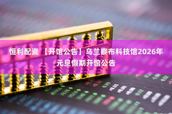 恒利配资 【开馆公告】乌兰察布科技馆2026年元旦假期开馆公告