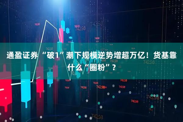 通盈证券 “破1”潮下规模逆势增超万亿！货基靠什么“圈粉”？