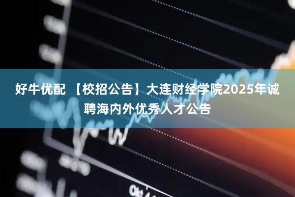 好牛优配 【校招公告】大连财经学院2025年诚聘海内外优秀人才公告