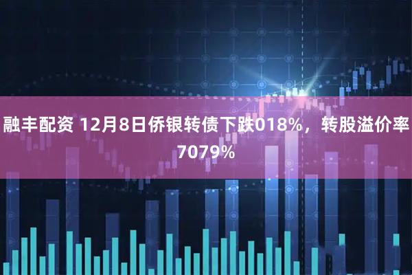 融丰配资 12月8日侨银转债下跌018%，转股溢价率7079%