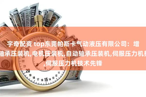 宇奇配资 top东莞帕斯卡气动液压有限公司：增压压床,轴承压装机,电机压装机,自动轴承压装机,伺服压力机技术先锋
