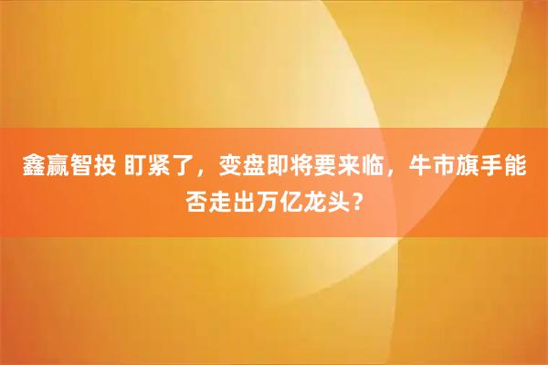 鑫赢智投 盯紧了，变盘即将要来临，牛市旗手能否走出万亿龙头？