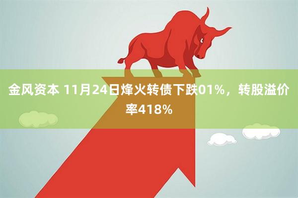 金风资本 11月24日烽火转债下跌01%，转股溢价率418%