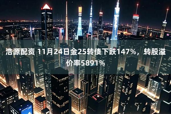 浩源配资 11月24日金25转债下跌147%，转股溢价率5891%