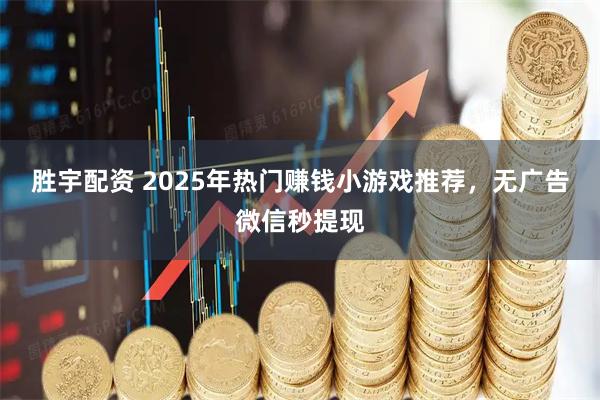 胜宇配资 2025年热门赚钱小游戏推荐，无广告微信秒提现
