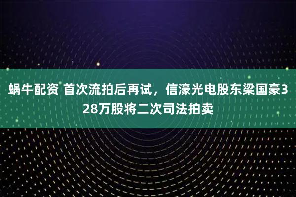 蜗牛配资 首次流拍后再试,信濠光电股东梁国豪328万股将二次司法拍卖