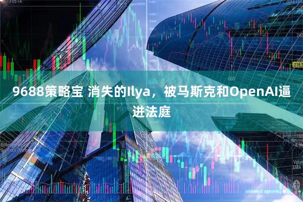 9688策略宝 消失的Ilya,被马斯克和OpenAI逼进法庭