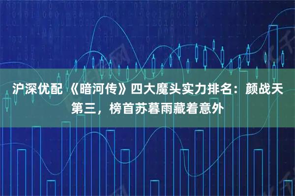 沪深优配 《暗河传》四大魔头实力排名:颜战天第三,榜首苏暮雨藏着意外