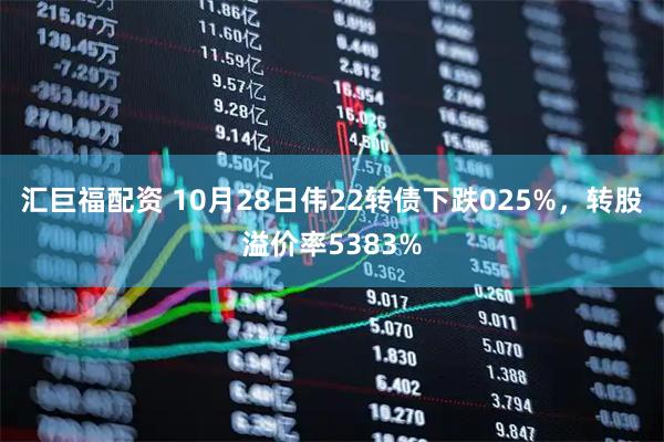 汇巨福配资 10月28日伟22转债下跌025%,转股溢价率5383%