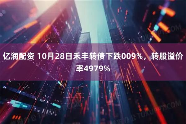 亿润配资 10月28日禾丰转债下跌009%,转股溢价率4979%