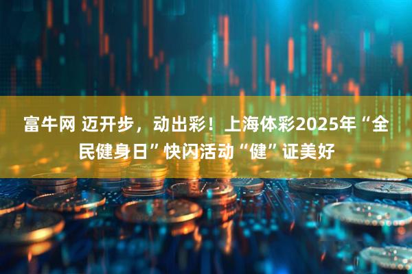 富牛网 迈开步，动出彩！上海体彩2025年“全民健身日”快闪活动“健”证美好