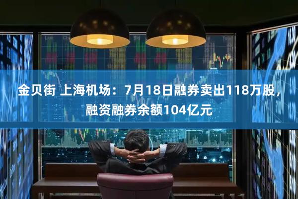 金贝街 上海机场：7月18日融券卖出118万股，融资融券余额104亿元