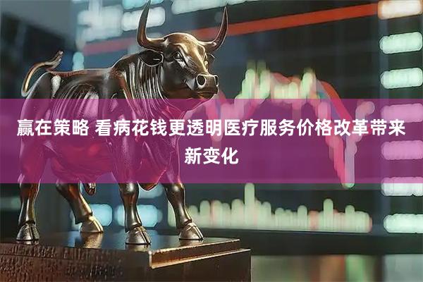 赢在策略 看病花钱更透明医疗服务价格改革带来新变化