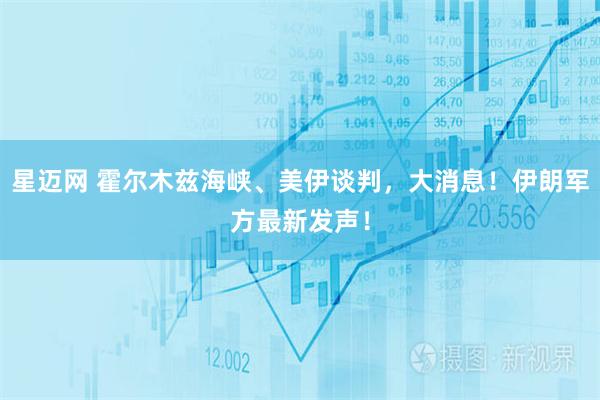 星迈网 霍尔木兹海峡、美伊谈判，大消息！伊朗军方最新发声！