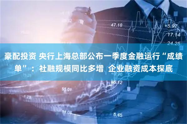 豪配投资 央行上海总部公布一季度金融运行“成绩单” ：社融规模同比多增  企业融资成本探底