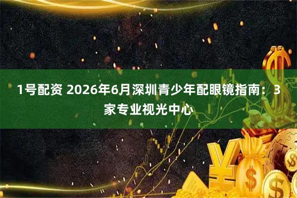1号配资 2026年6月深圳青少年配眼镜指南：3家专业视光中心