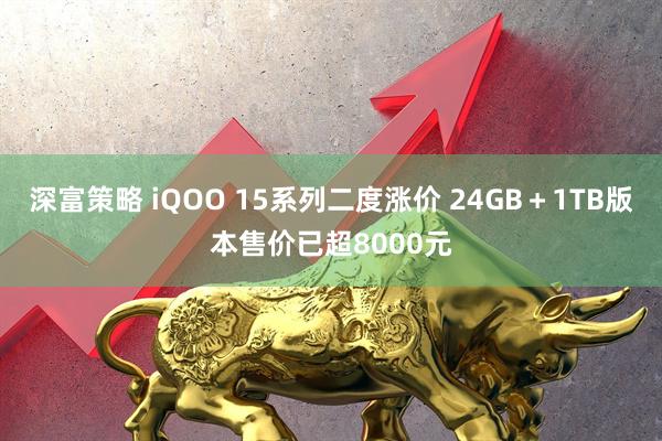 深富策略 iQOO 15系列二度涨价 24GB＋1TB版本售价已超8000元