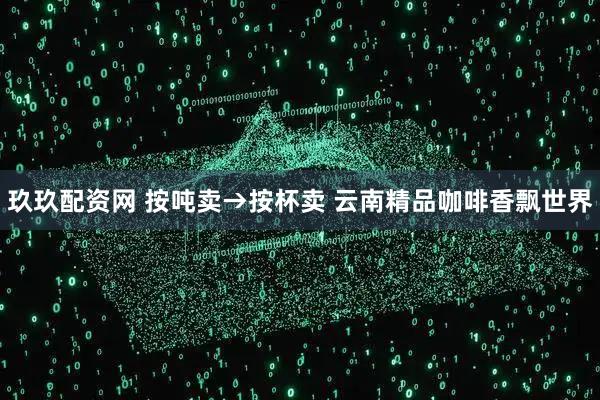 玖玖配资网 按吨卖→按杯卖 云南精品咖啡香飘世界
