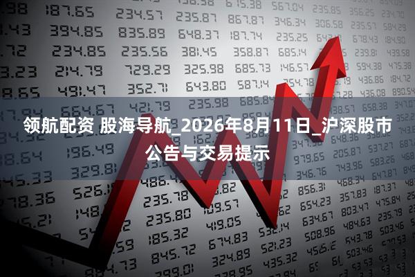 领航配资 股海导航_2026年8月11日_沪深股市公告与交易提示