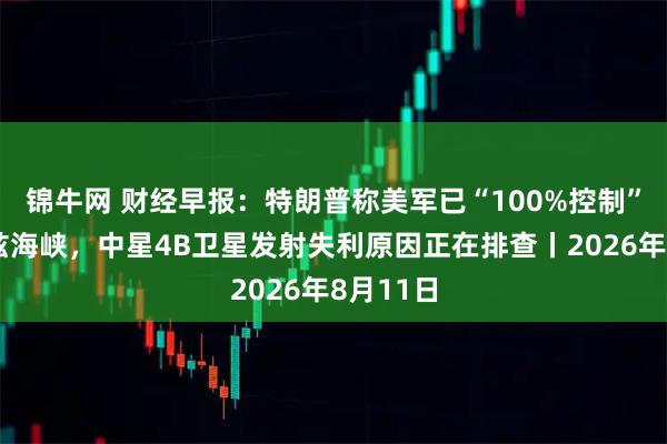 锦牛网 财经早报：特朗普称美军已“100%控制”霍尔木兹海峡，中星4B卫星发射失利原因正在排查丨2026年8月11日