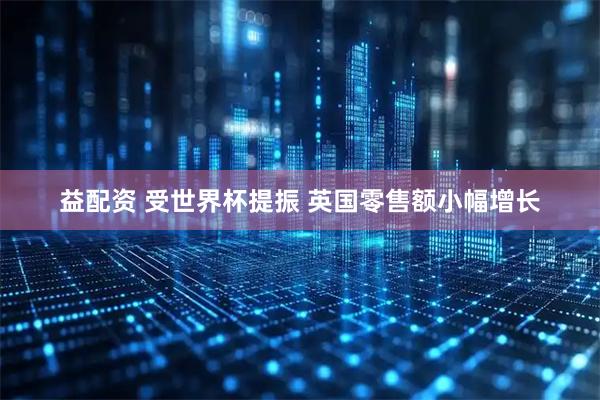 益配资 受世界杯提振 英国零售额小幅增长
