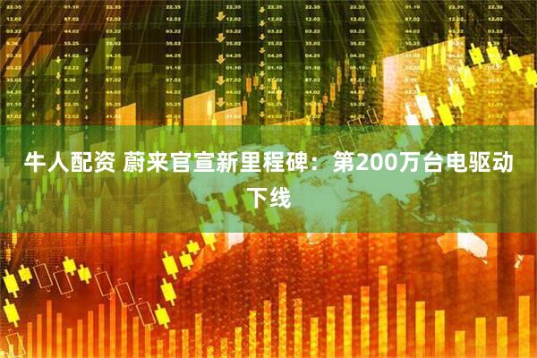 牛人配资 蔚来官宣新里程碑：第200万台电驱动下线