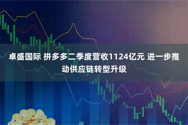 卓盛国际 拼多多二季度营收1124亿元 进一步推动供应链转型升级