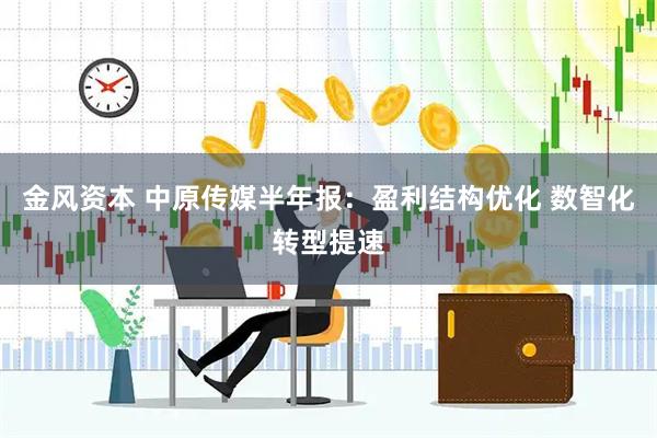 金风资本 中原传媒半年报：盈利结构优化 数智化转型提速