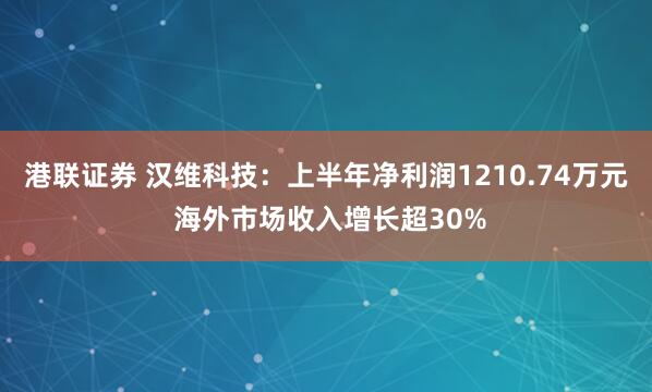 港联证券 汉维科技：上半年净利润1210.74万元 海外市场收入增长超30%